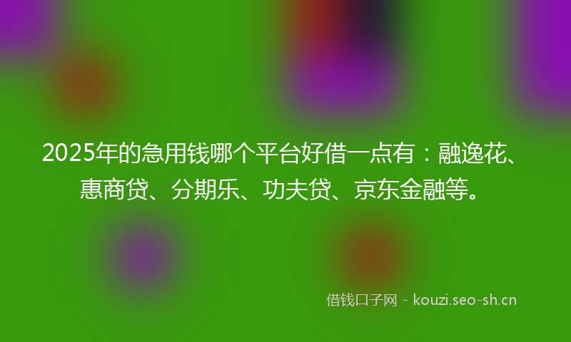 2025年的急用钱哪个平台好借一点有：融逸花、惠商贷、分期乐、功夫贷、京东金融等。