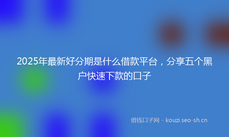 2025年最新好分期是什么借款平台，分享五个黑户快速下款的口子
