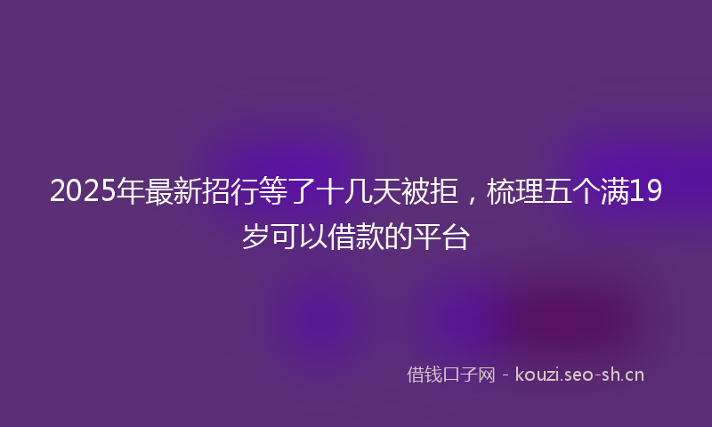 2025年最新招行等了十几天被拒，梳理五个满19岁可以借款的平台