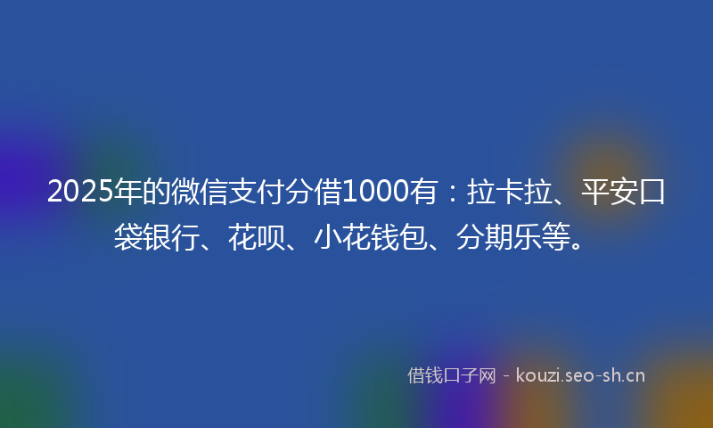 2025年的微信支付分借1000有：拉卡拉、平安口袋银行、花呗、小花钱包、分期乐等。