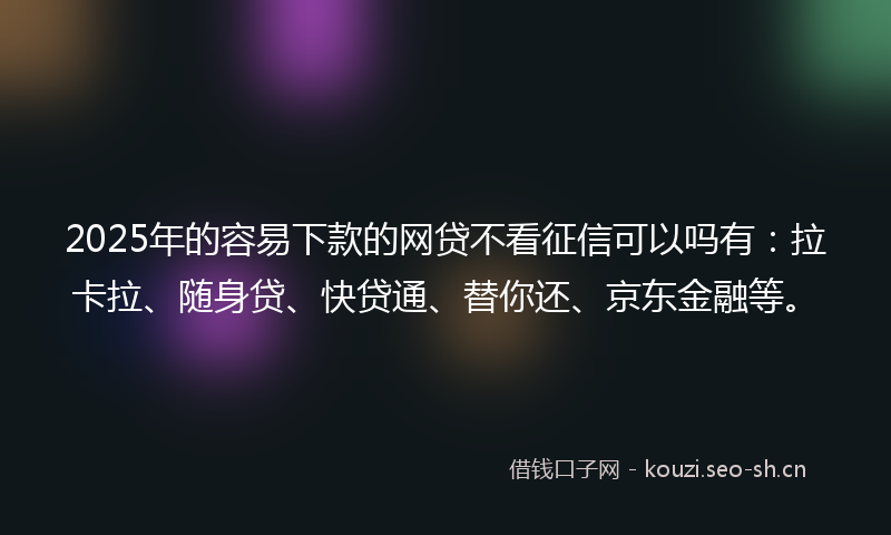 2025年的容易下款的网贷不看征信可以吗有：拉卡拉、随身贷、快贷通、替你还、京东金融等。