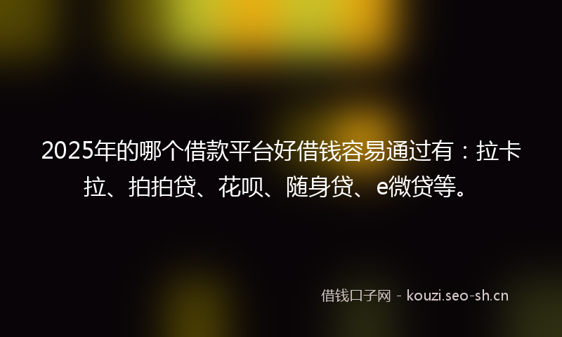 2025年的哪个借款平台好借钱容易通过有:拉卡拉、拍拍贷、花呗、随身贷、e微贷等。