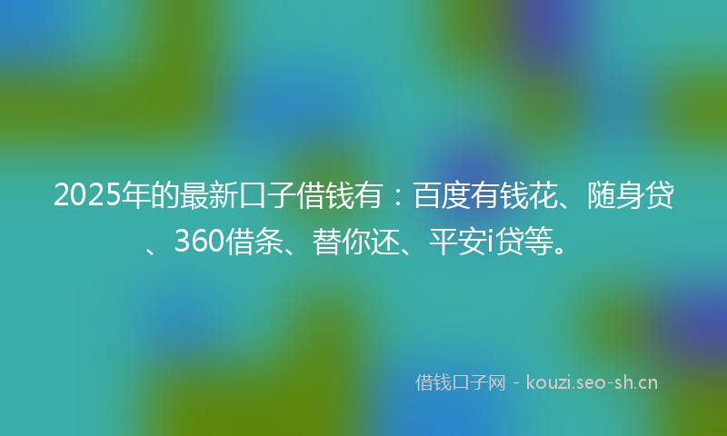 2025年的最新口子借钱有：百度有钱花、随身贷、360借条、替你还、平安i贷等。