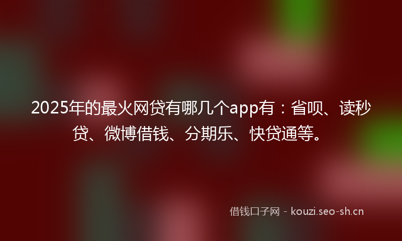 2025年的最火网贷有哪几个app有：省呗、读秒贷、微博借钱、分期乐、快贷通等。