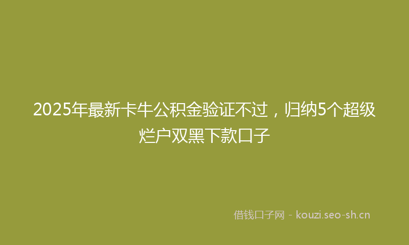 2025年最新卡牛公积金验证不过，归纳5个超级烂户双黑下款口子