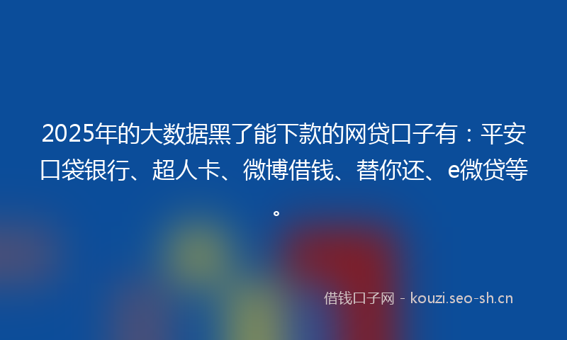 2025年的大数据黑了能下款的网贷口子有：平安口袋银行、超人卡、微博借钱、替你还、e微贷等。