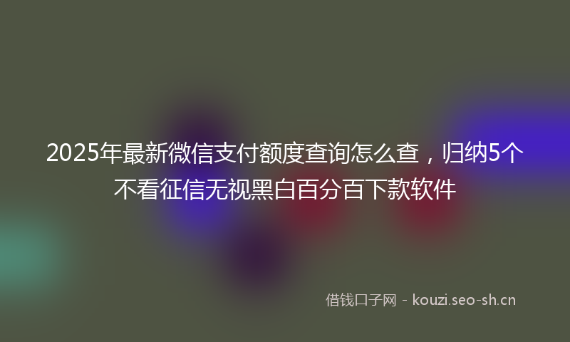 2025年最新微信支付额度查询怎么查，归纳5个不看征信无视黑白百分百下款软件