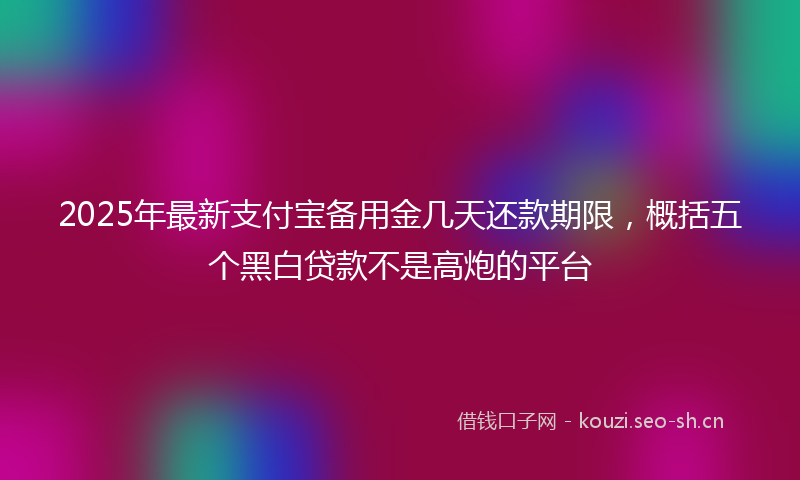 2025年最新支付宝备用金几天还款期限，概括五个黑白贷款不是高炮的平台