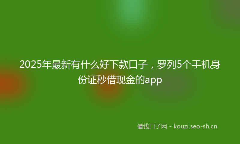 2025年最新有什么好下款口子，罗列5个手机身份证秒借现金的app