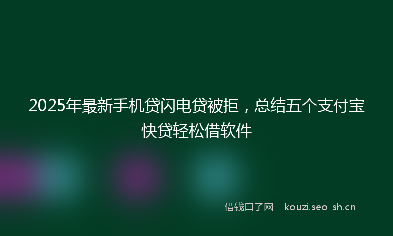 2025年最新手机贷闪电贷被拒，总结五个支付宝快贷轻松借软件