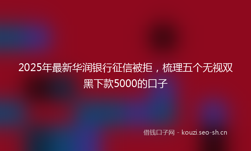 2025年最新华润银行征信被拒，梳理五个无视双黑下款5000的口子