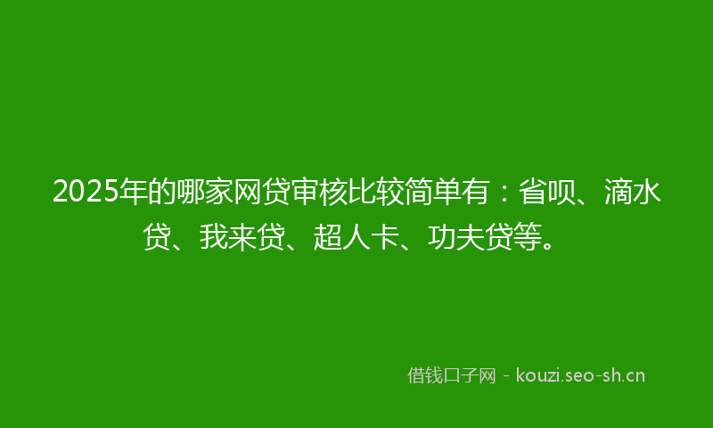 2025年的哪家网贷审核比较简单有：省呗、滴水贷、我来贷、超人卡、功夫贷等。