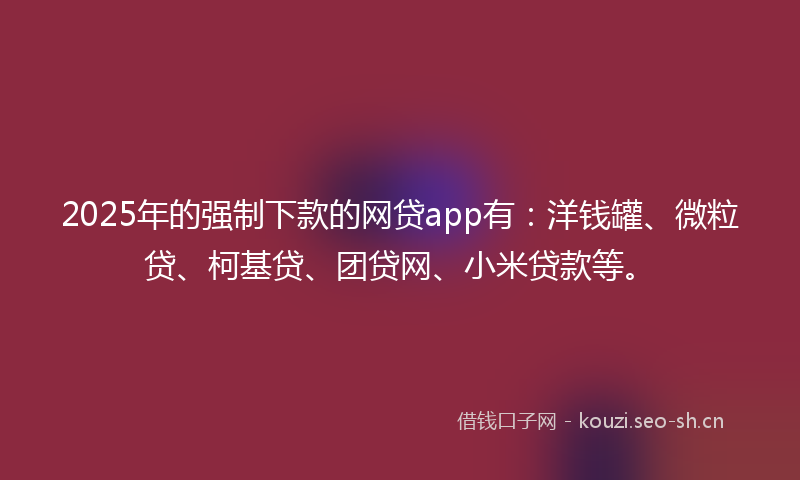 2025年的强制下款的网贷app有：洋钱罐、微粒贷、柯基贷、团贷网、小米贷款等。