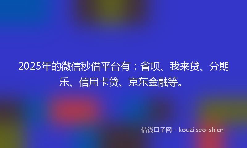 2025年的微信秒借平台有：省呗、我来贷、分期乐、信用卡贷、京东金融等。