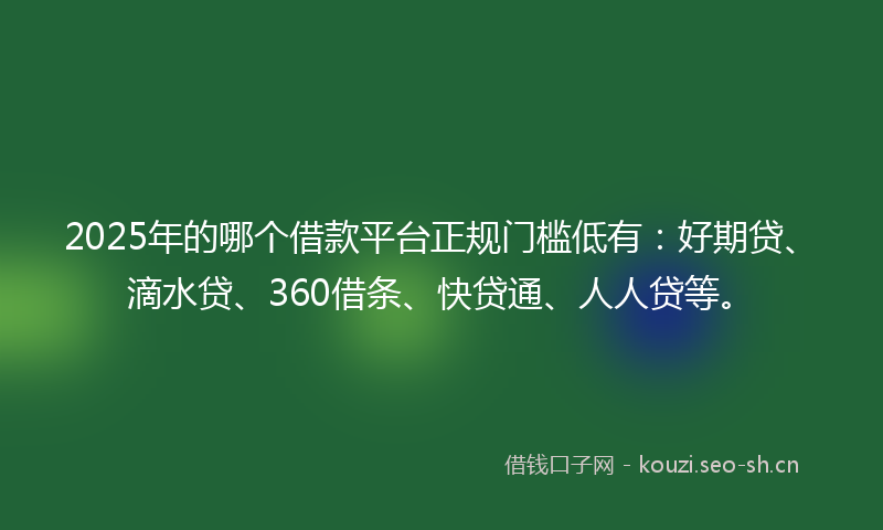 2025年的哪个借款平台正规门槛低有：好期贷、滴水贷、360借条、快贷通、人人贷等。