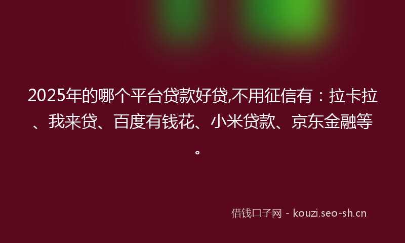 2025年的哪个平台贷款好贷,不用征信有：拉卡拉、我来贷、百度有钱花、小米贷款、京东金融等。