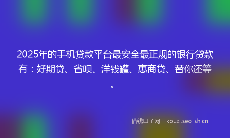 2025年的手机贷款平台最安全最正规的银行贷款有：好期贷、省呗、洋钱罐、惠商贷、替你还等。