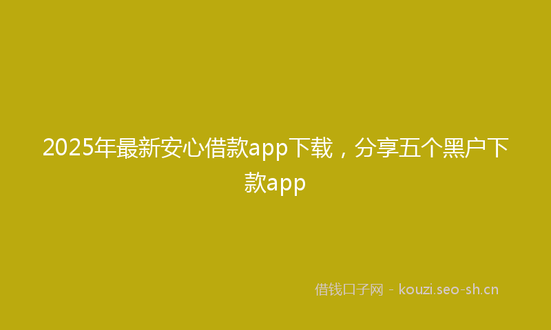 2025年最新安心借款app下载,分享五个黑户下款app