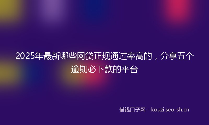 2025年最新哪些网贷正规通过率高的，分享五个逾期必下款的平台