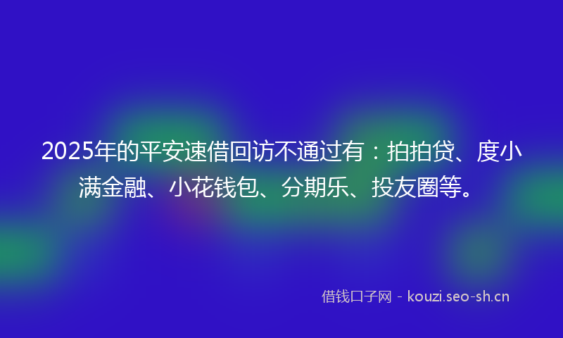 2025年的平安速借回访不通过有：拍拍贷、度小满金融、小花钱包、分期乐、投友圈等。