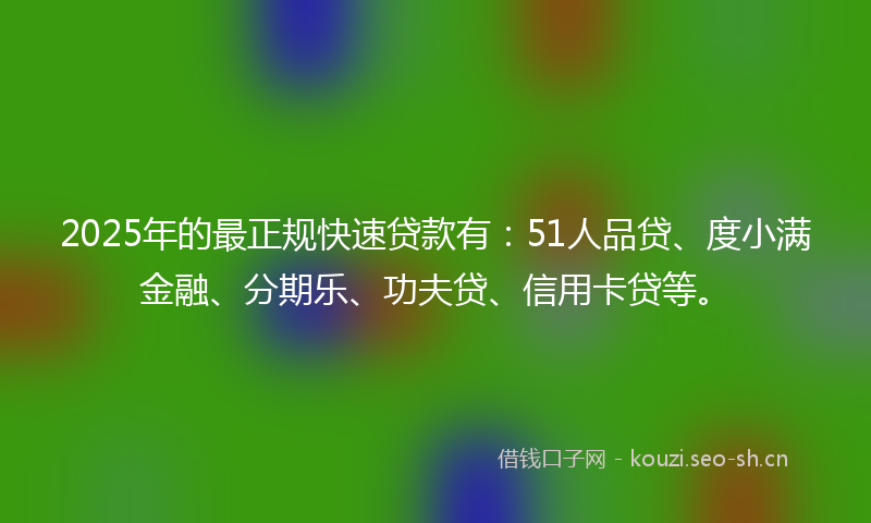 2025年的最正规快速贷款有：51人品贷、度小满金融、分期乐、功夫贷、信用卡贷等。