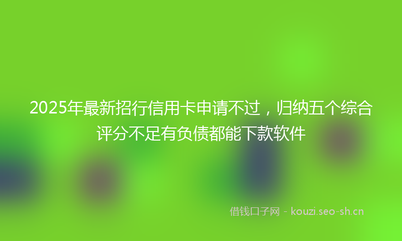 2025年最新招行信用卡申请不过，归纳五个综合评分不足有负债都能下款软件