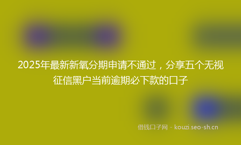 2025年最新新氧分期申请不通过，分享五个无视征信黑户当前逾期必下款的口子