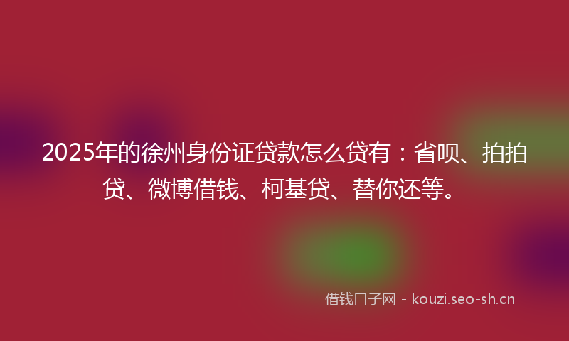 2025年的徐州身份证贷款怎么贷有：省呗、拍拍贷、微博借钱、柯基贷、替你还等。