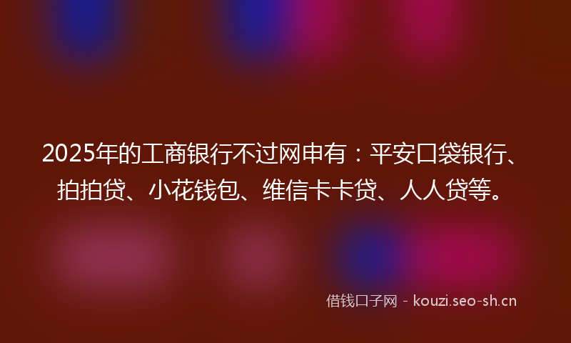 2025年的工商银行不过网申有：平安口袋银行、拍拍贷、小花钱包、维信卡卡贷、人人贷等。