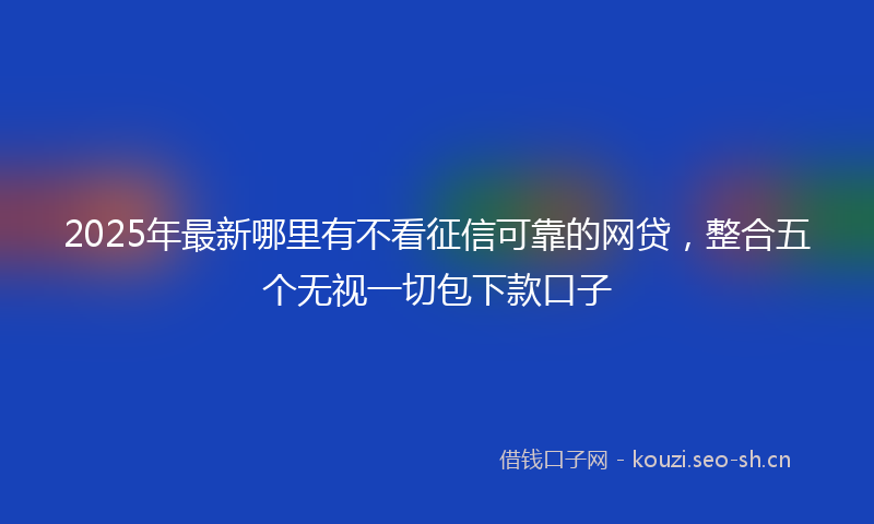 2025年最新哪里有不看征信可靠的网贷，整合五个无视一切包下款口子