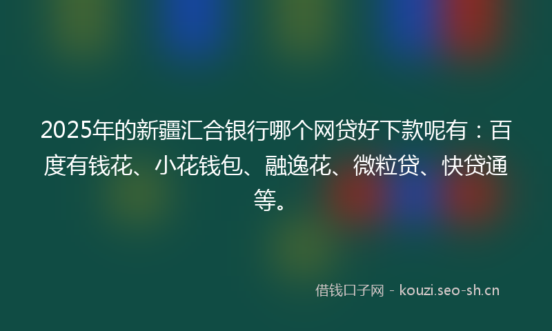 2025年的新疆汇合银行哪个网贷好下款呢有：百度有钱花、小花钱包、融逸花、微粒贷、快贷通等。
