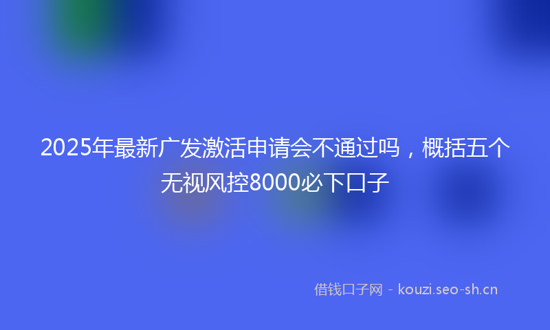 2025年最新广发激活申请会不通过吗，概括五个无视风控8000必下口子