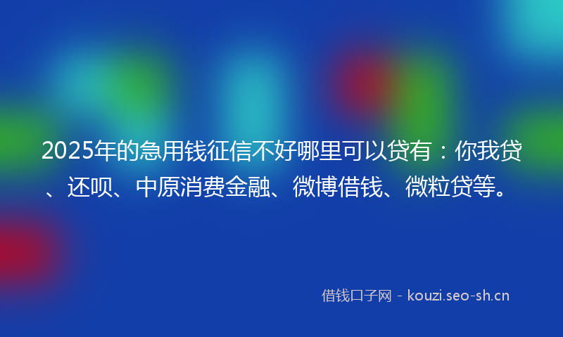2025年的急用钱征信不好哪里可以贷有：你我贷、还呗、中原消费金融、微博借钱、微粒贷等。