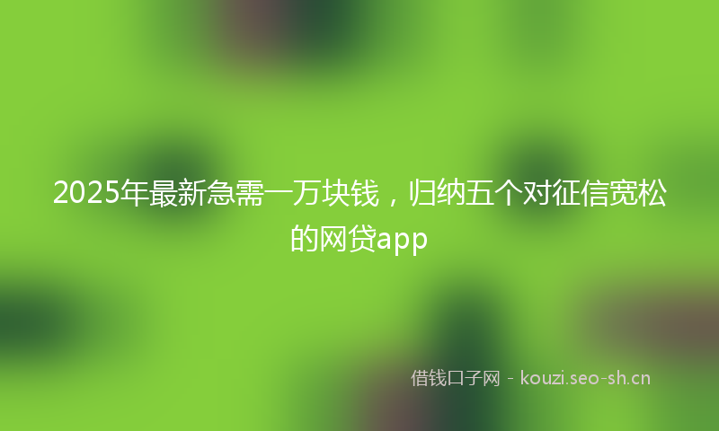 2025年最新急需一万块钱，归纳五个对征信宽松的网贷app