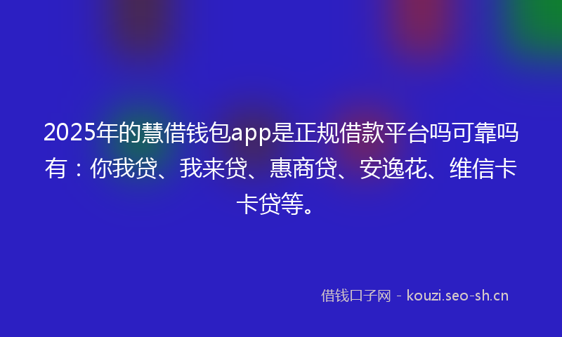 2025年的慧借钱包app是正规借款平台吗可靠吗有：你我贷、我来贷、惠商贷、安逸花、维信卡卡贷等。