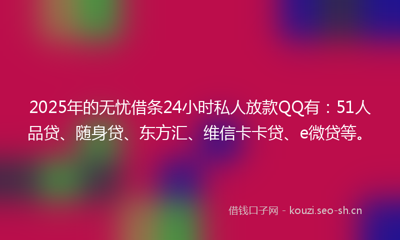 2025年的无忧借条24小时私人放款QQ有：51人品贷、随身贷、东方汇、维信卡卡贷、e微贷等。