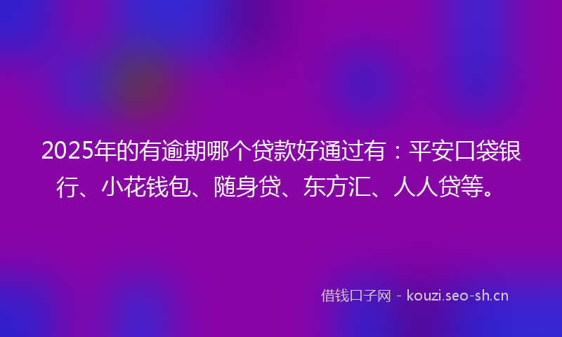 2025年的有逾期哪个贷款好通过有：平安口袋银行、小花钱包、随身贷、东方汇、人人贷等。