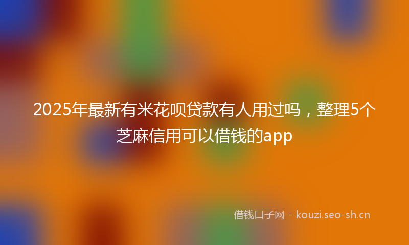 2025年最新有米花呗贷款有人用过吗，整理5个芝麻信用可以借钱的app