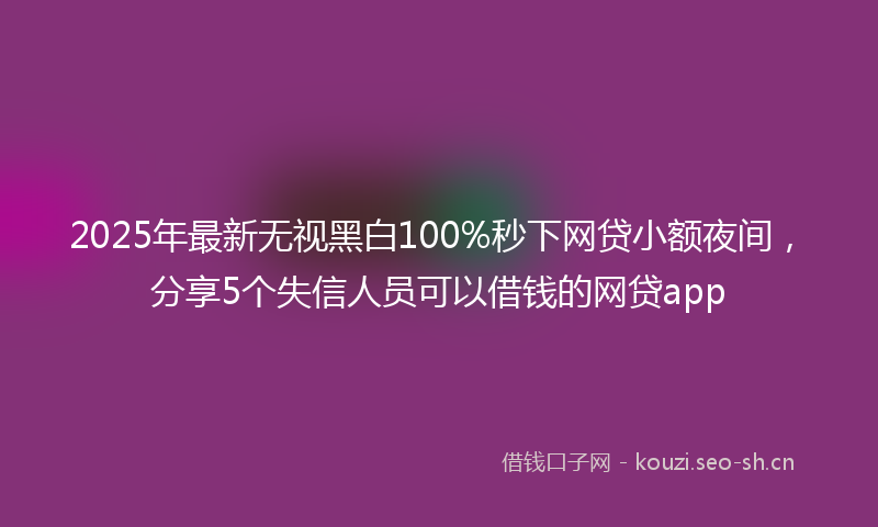 2025年最新无视黑白100%秒下网贷小额夜间，分享5个失信人员可以借钱的网贷app
