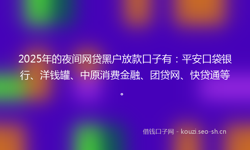 2025年的夜间网贷黑户放款口子有：平安口袋银行、洋钱罐、中原消费金融、团贷网、快贷通等。