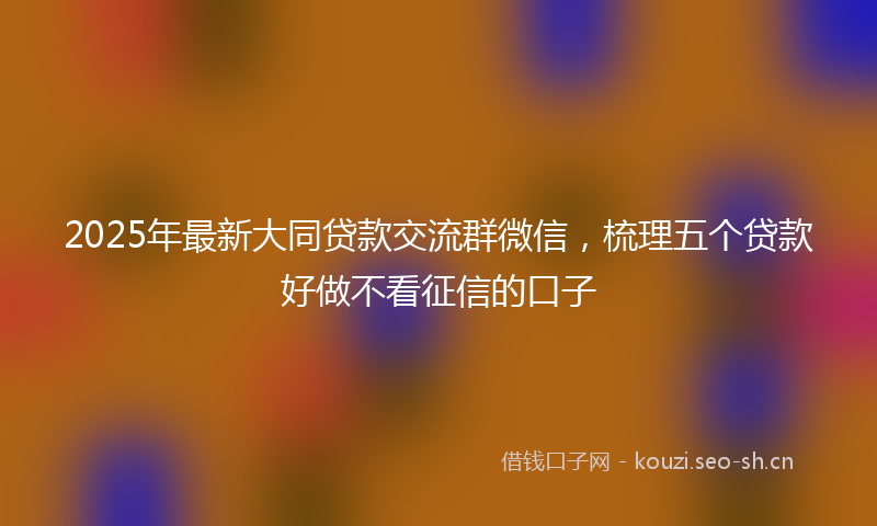 2025年最新大同贷款交流群微信,梳理五个贷款好做不看征信的口子