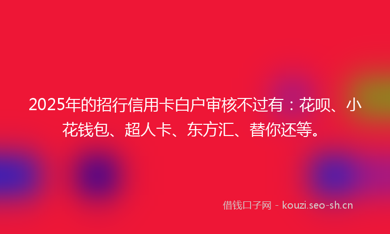 2025年的招行信用卡白户审核不过有：花呗、小花钱包、超人卡、东方汇、替你还等。
