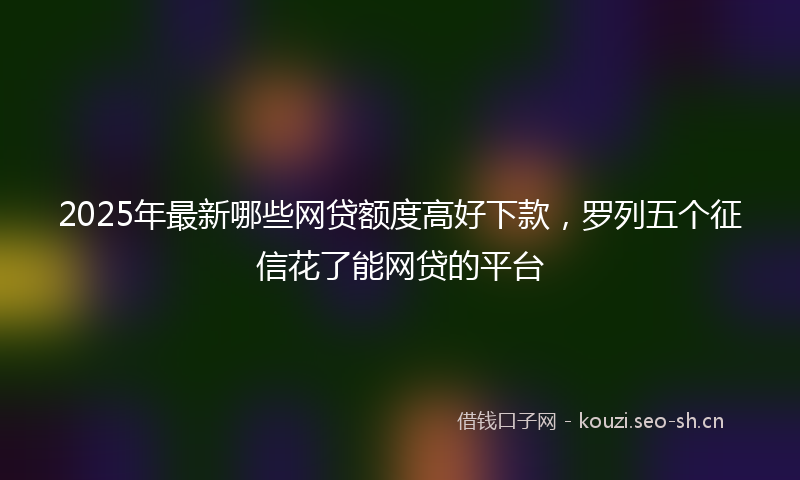 2025年最新哪些网贷额度高好下款，罗列五个征信花了能网贷的平台