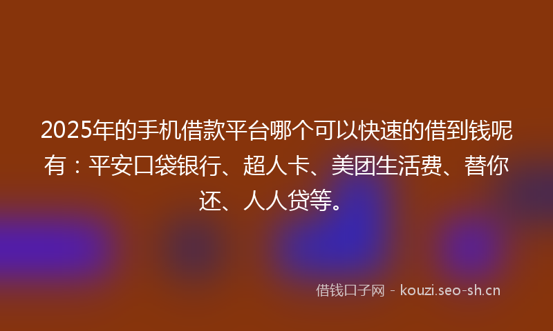 2025年的手机借款平台哪个可以快速的借到钱呢有：平安口袋银行、超人卡、美团生活费、替你还、人人贷等。