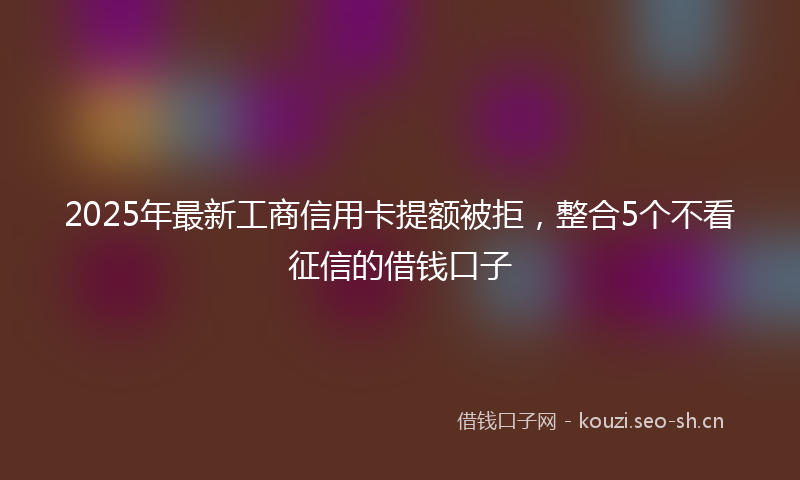 2025年最新工商信用卡提额被拒，整合5个不看征信的借钱口子