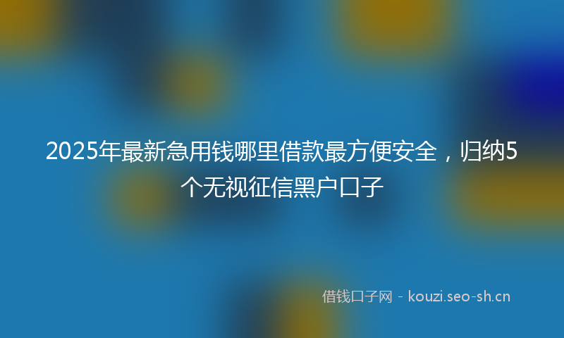 2025年最新急用钱哪里借款最方便安全，归纳5个无视征信黑户口子