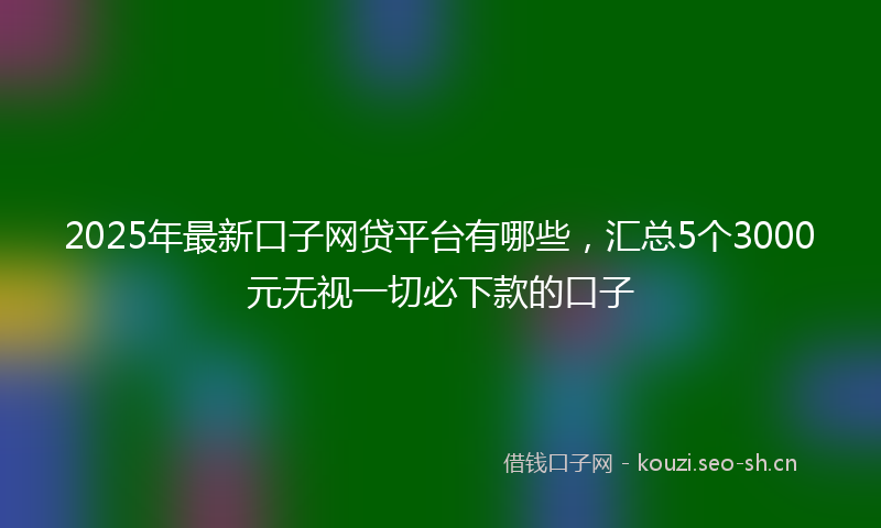 2025年最新口子网贷平台有哪些，汇总5个3000元无视一切必下款的口子