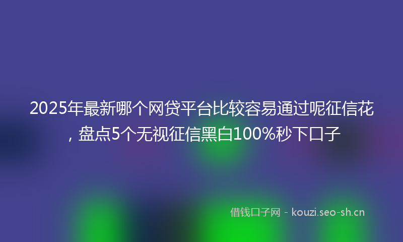 2025年最新哪个网贷平台比较容易通过呢征信花,盘点5个无视征信黑白100%秒下口子