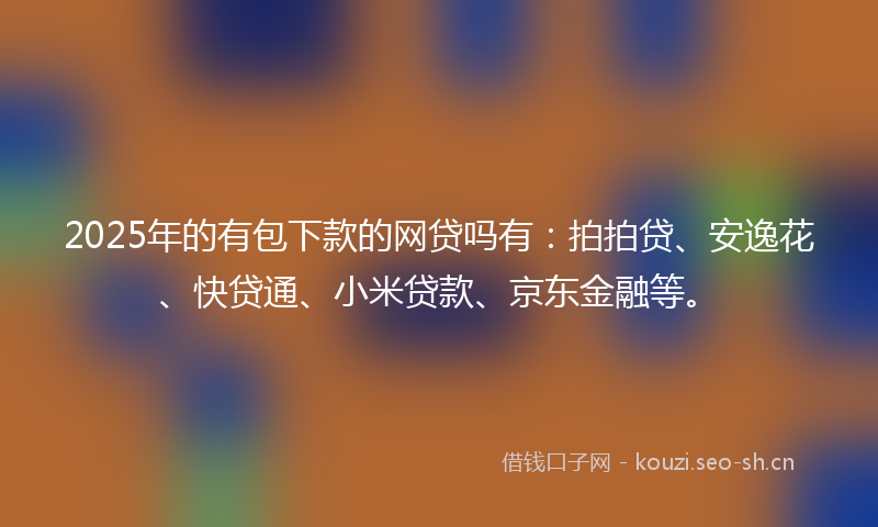 2025年的有包下款的网贷吗有：拍拍贷、安逸花、快贷通、小米贷款、京东金融等。