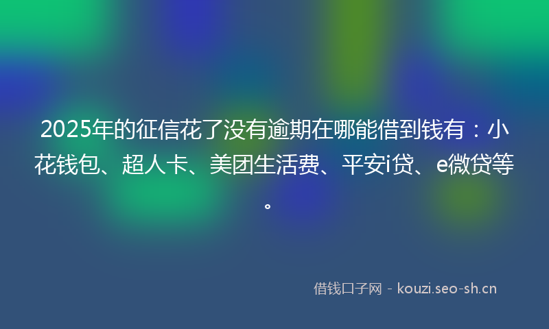 2025年的征信花了没有逾期在哪能借到钱有：小花钱包、超人卡、美团生活费、平安i贷、e微贷等。